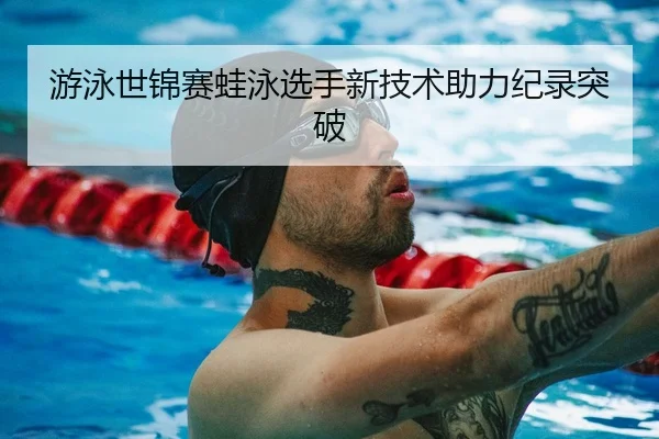游泳世锦赛蛙泳选手新技术助力纪录突破