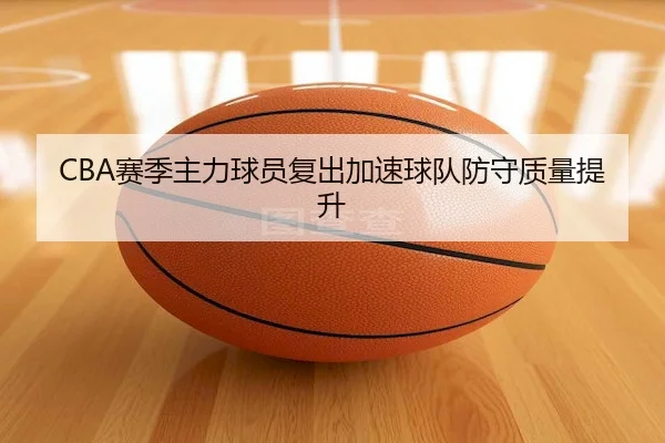 CBA赛季主力球员复出加速球队防守质量提升